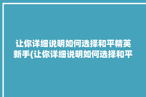 让你详细说明如何选择和平精英新手(让你详细说明如何选择和平精英)