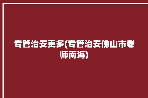 专管治安更多(专管治安佛山市老师南海)