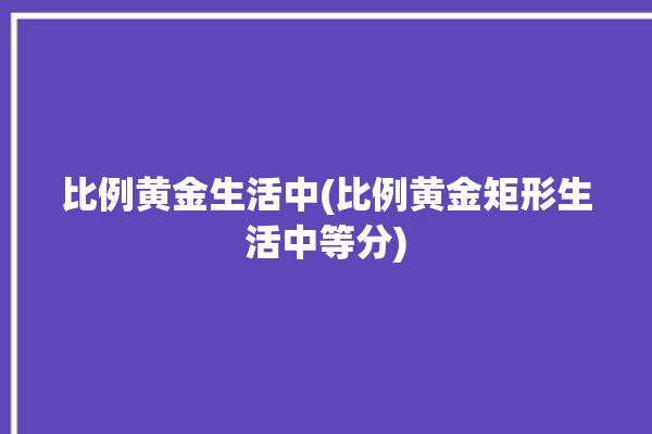 比例黄金生活中(比例黄金矩形生活中等分)