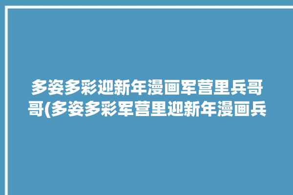 多姿多彩迎新年漫画军营里兵哥哥(多姿多彩军营里迎新年漫画兵哥哥)