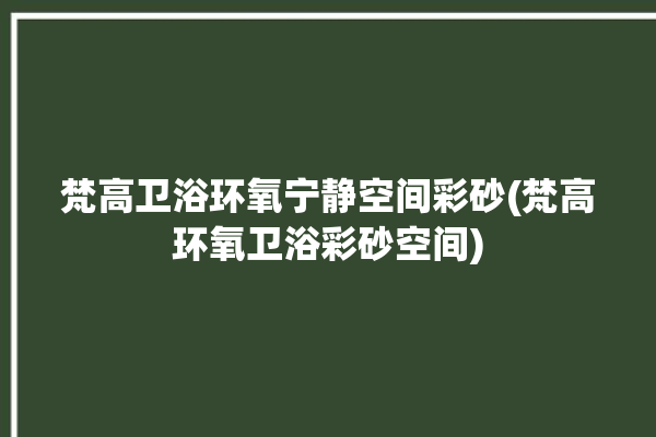 梵高卫浴环氧宁静空间彩砂(梵高环氧卫浴彩砂空间)