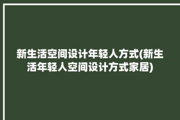 新生活空间设计年轻人方式(新生活年轻人空间设计方式家居)