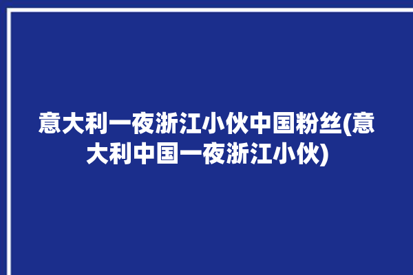 意大利一夜浙江小伙中国粉丝(意大利中国一夜浙江小伙)