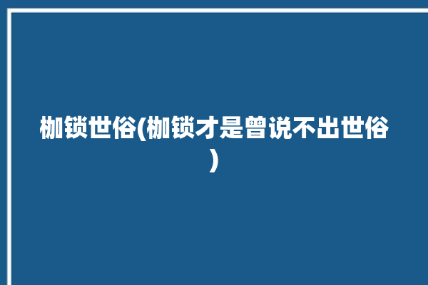 枷锁世俗(枷锁才是曾说不出世俗)