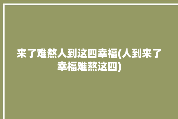 来了难熬人到这四幸福(人到来了幸福难熬这四)