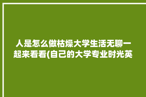 人是怎么做枯燥大学生活无聊一起来看看(自己的大学专业时光英语)