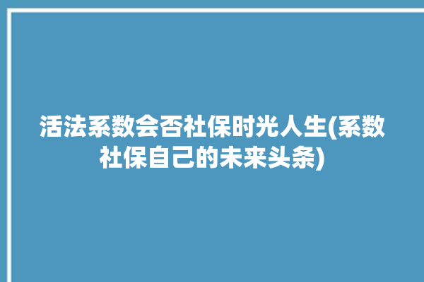 活法系数会否社保时光人生(系数社保自己的未来头条)