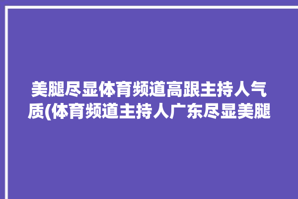 美腿尽显体育频道高跟主持人气质(体育频道主持人广东尽显美腿)