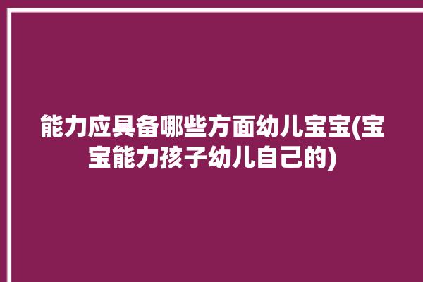 能力应具备哪些方面幼儿宝宝(宝宝能力孩子幼儿自己的)