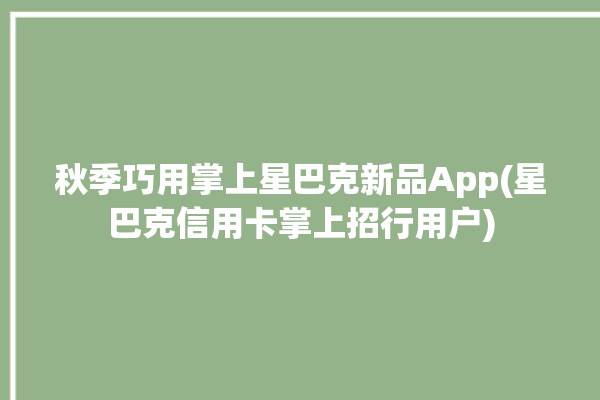 秋季巧用掌上星巴克新品App(星巴克信用卡掌上招行用户)