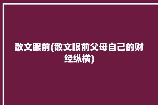 散文眼前(散文眼前父母自己的财经纵横)