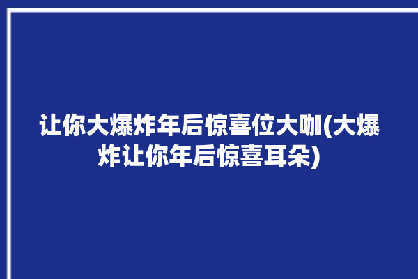 让你大爆炸年后惊喜位大咖(大爆炸让你年后惊喜耳朵)