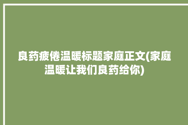 良药疲倦温暖标题家庭正文(家庭温暖让我们良药给你)