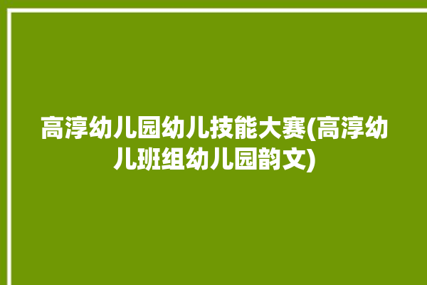 高淳幼儿园幼儿技能大赛(高淳幼儿班组幼儿园韵文)