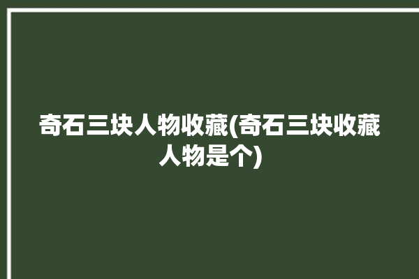 奇石三块人物收藏(奇石三块收藏人物是个)