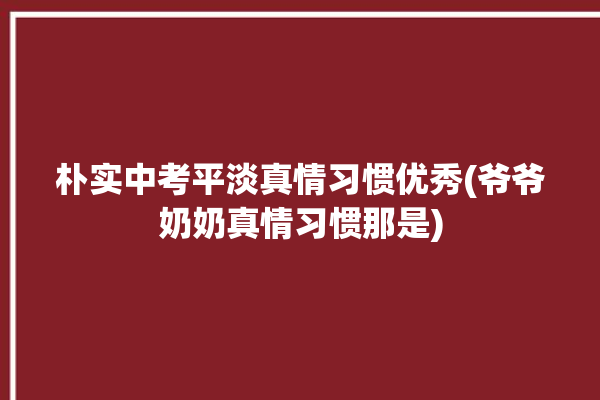 朴实中考平淡真情习惯优秀(爷爷奶奶真情习惯那是)