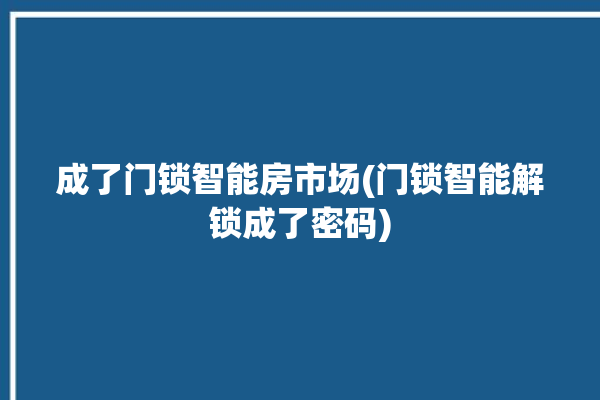 成了门锁智能房市场(门锁智能解锁成了密码)