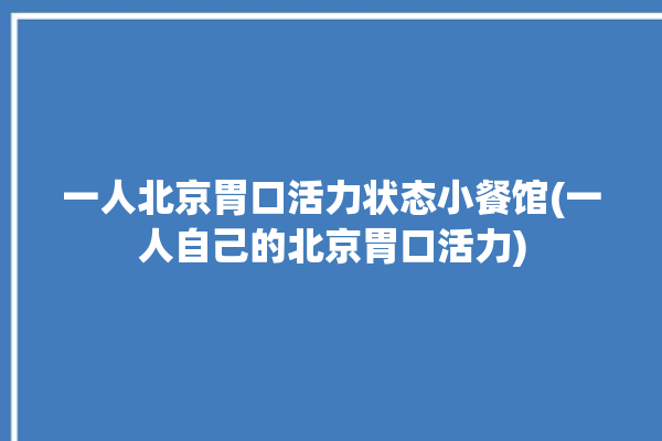 一人北京胃口活力状态小餐馆(一人自己的北京胃口活力)