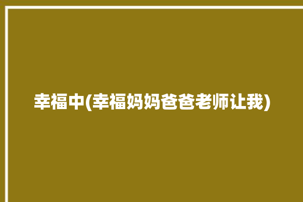 幸福中(幸福妈妈爸爸老师让我)