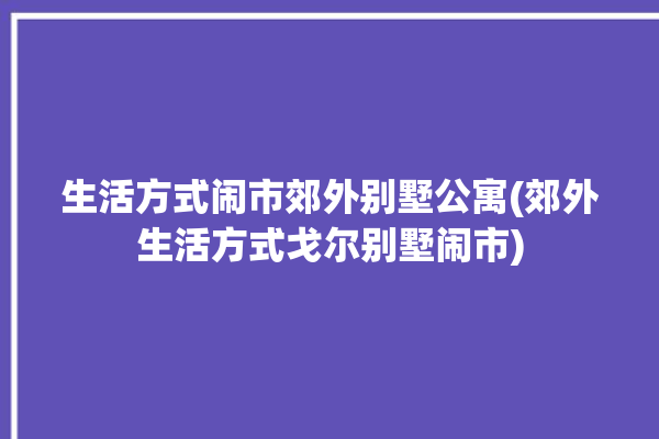 生活方式闹市郊外别墅公寓(郊外生活方式戈尔别墅闹市)