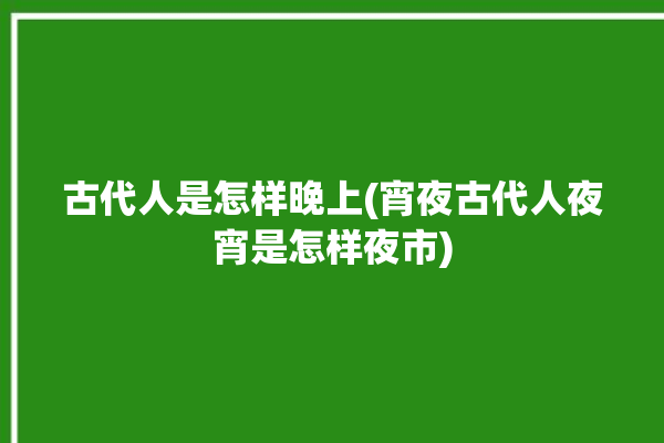 古代人是怎样晚上(宵夜古代人夜宵是怎样夜市)