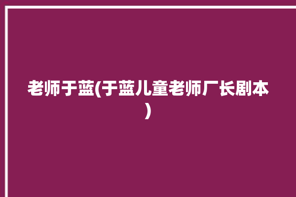 老师于蓝(于蓝儿童老师厂长剧本)