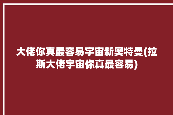 大佬你真最容易宇宙新奥特曼(拉斯大佬宇宙你真最容易)