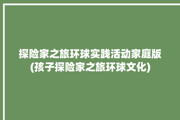 探险家之旅环球实践活动家庭版(孩子探险家之旅环球文化)