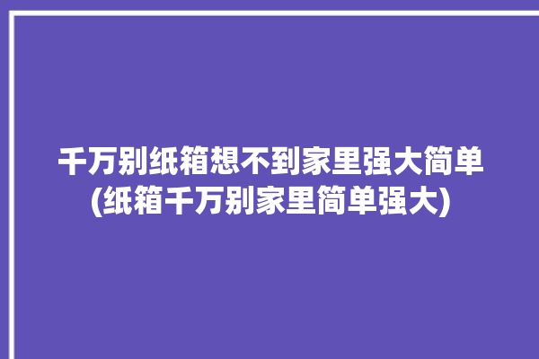 千万别纸箱想不到家里强大简单(纸箱千万别家里简单强大)