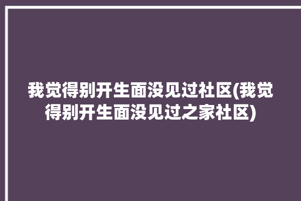 我觉得别开生面没见过社区(我觉得别开生面没见过之家社区)