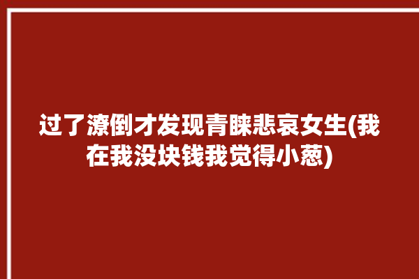 过了潦倒才发现青睐悲哀女生(我在我没块钱我觉得小葱)