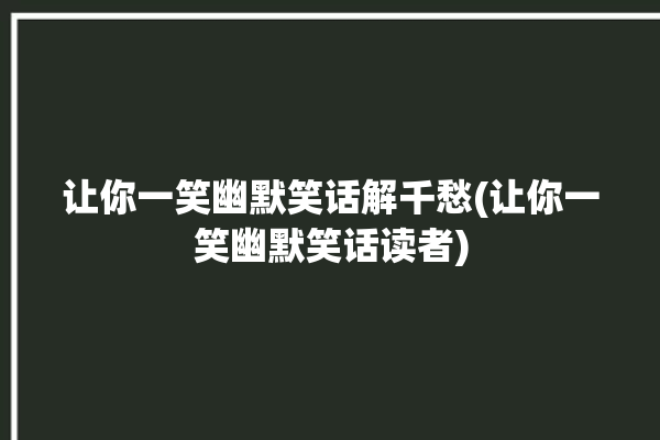 让你一笑幽默笑话解千愁(让你一笑幽默笑话读者)