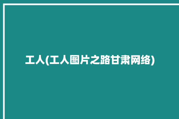 工人(工人图片之路甘肃网络)