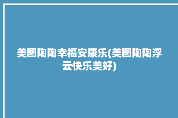 美图陶陶幸福安康乐(美图陶陶浮云快乐美好)