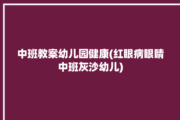 中班教案幼儿园健康(红眼病眼睛中班灰沙幼儿)