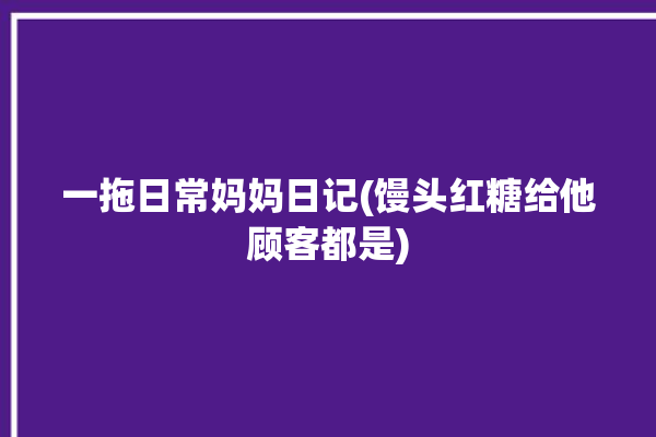 一拖日常妈妈日记(馒头红糖给他顾客都是)