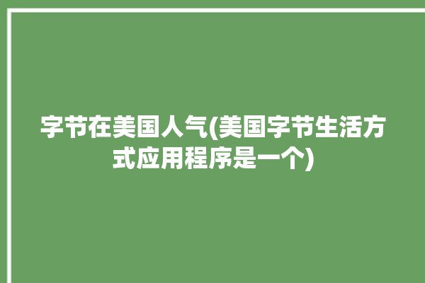 字节在美国人气(美国字节生活方式应用程序是一个)