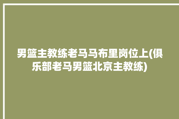 男篮主教练老马马布里岗位上(俱乐部老马男篮北京主教练)