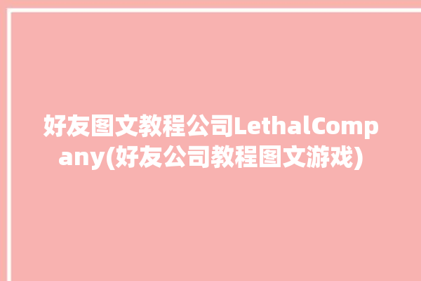 好友图文教程公司LethalCompany(好友公司教程图文游戏)