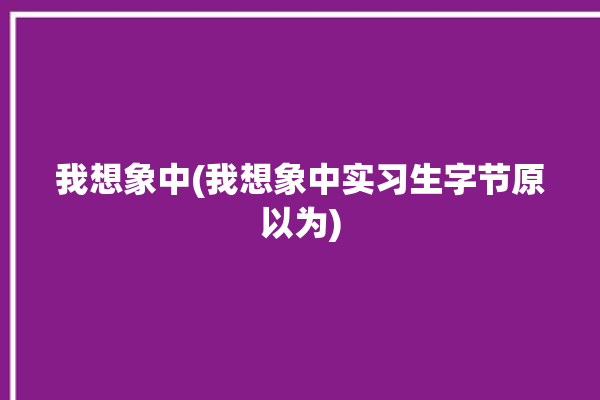 我想象中(我想象中实习生字节原以为)