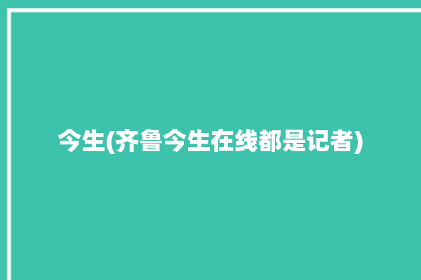 今生(齐鲁今生在线都是记者)