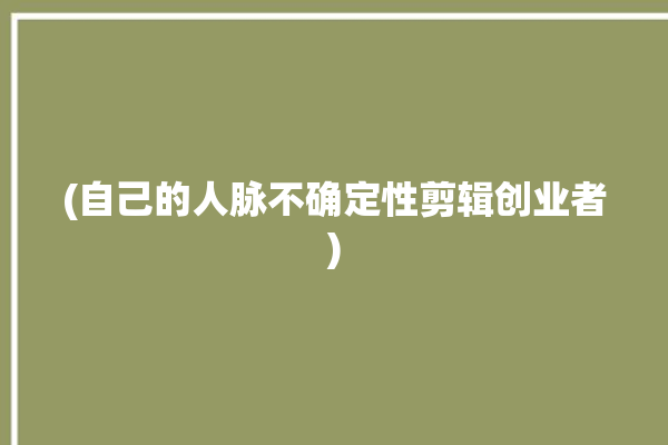 (自己的人脉不确定性剪辑创业者)