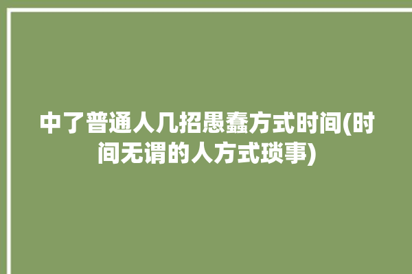 中了普通人几招愚蠢方式时间(时间无谓的人方式琐事)