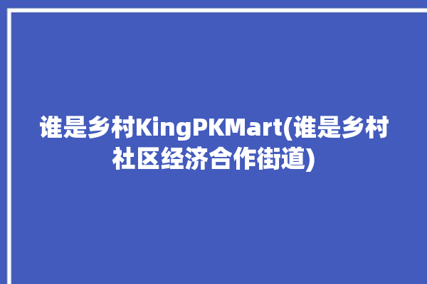 谁是乡村KingPKMart(谁是乡村社区经济合作街道)