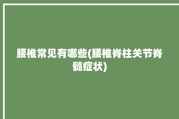 腰椎常见有哪些(腰椎脊柱关节脊髓症状)