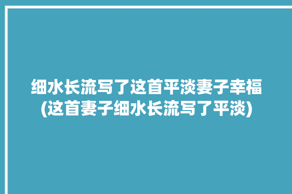 细水长流写了这首平淡妻子幸福(这首妻子细水长流写了平淡)