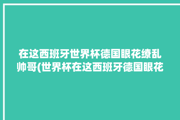 在这西班牙世界杯德国眼花缭乱帅哥(世界杯在这西班牙德国眼花缭乱)