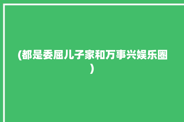 (都是委屈儿子家和万事兴娱乐圈)