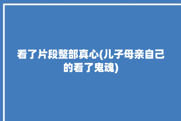 看了片段整部真心(儿子母亲自己的看了鬼魂)