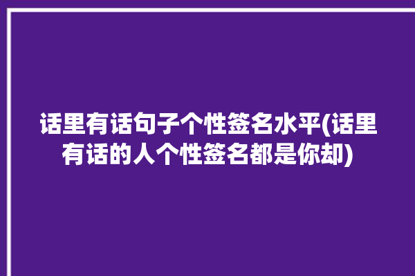 话里有话句子个性签名水平(话里有话的人个性签名都是你却)